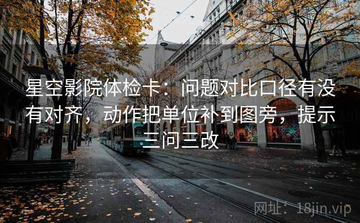星空影院体检卡：问题对比口径有没有对齐，动作把单位补到图旁，提示三问三改