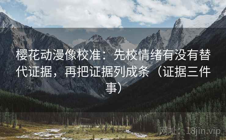 樱花动漫像校准：先校情绪有没有替代证据，再把证据列成条（证据三件事）