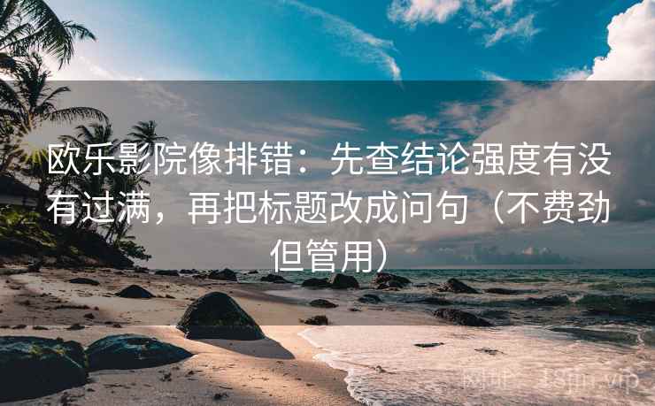 欧乐影院像排错:先查结论强度有没有过满,再把标题改成问句(不费劲但管用)