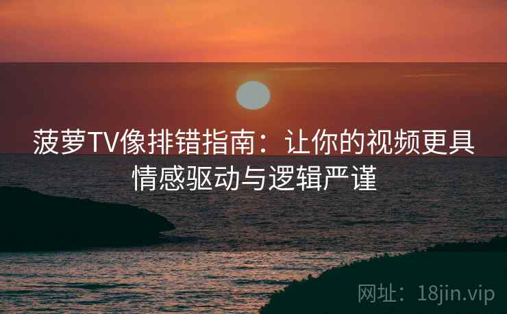 菠萝TV像排错指南:让你的视频更具情感驱动与逻辑严谨