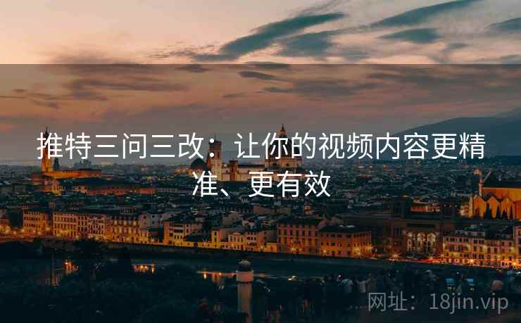 推特三问三改:让你的视频内容更精准、更有效