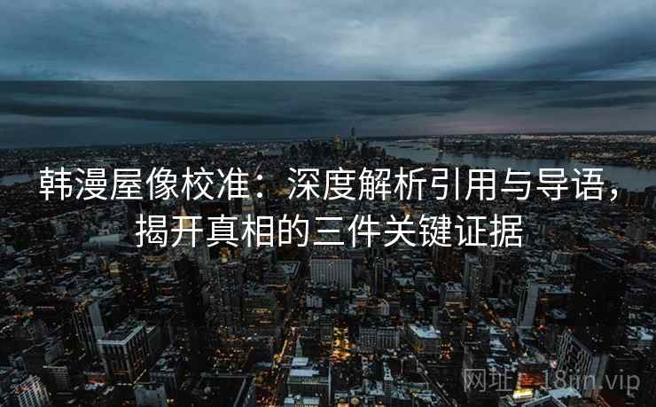 韩漫屋像校准:深度解析引用与导语,揭开真相的三件关键证据