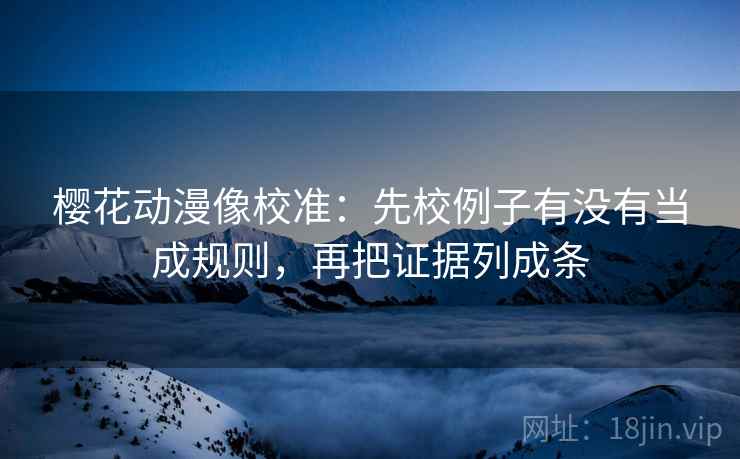 樱花动漫像校准:先校例子有没有当成规则,再把证据列成条