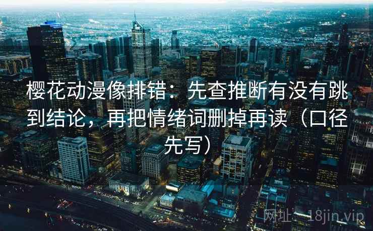 樱花动漫像排错:先查推断有没有跳到结论,再把情绪词删掉再读(口径先写)
