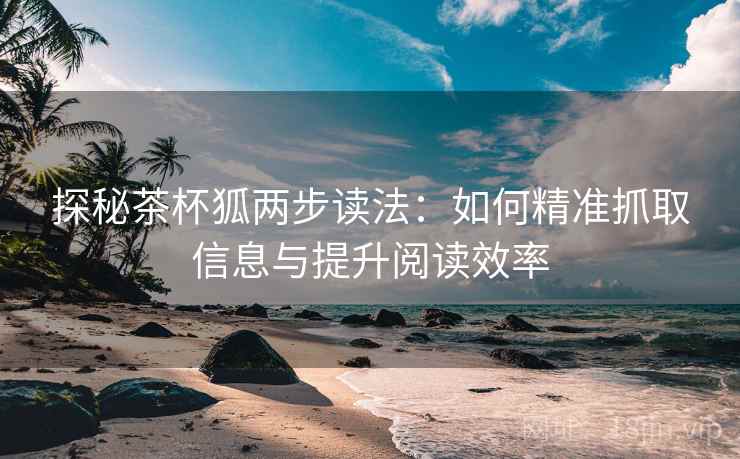 探秘茶杯狐两步读法:如何精准抓取信息与提升阅读效率 探秘茶杯狐两步读法:如何精准抓取信息与提升阅读效率