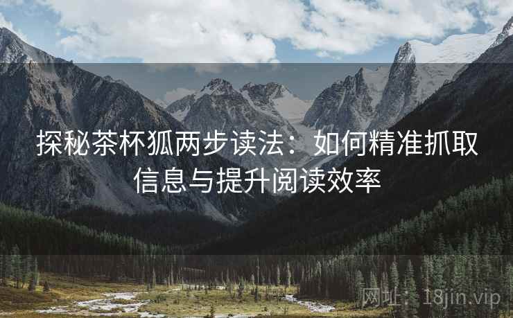 探秘茶杯狐两步读法:如何精准抓取信息与提升阅读效率