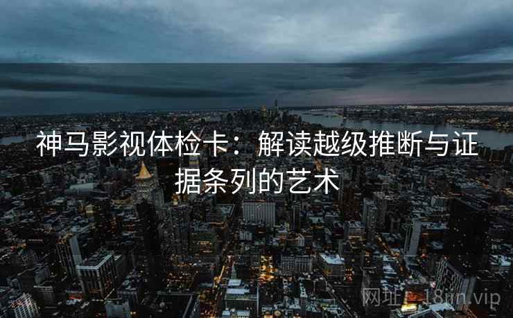 神马影视体检卡:解读越级推断与证据条列的艺术