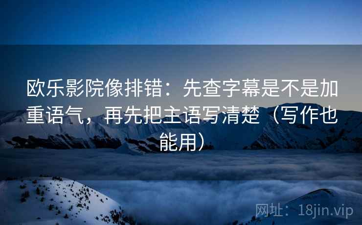 欧乐影院像排错:先查字幕是不是加重语气,再先把主语写清楚(写作也能用)