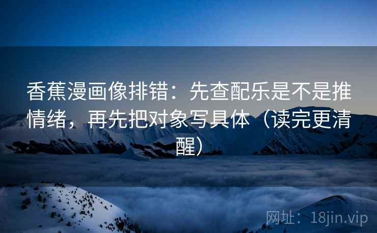 香蕉漫画像排错:先查配乐是不是推情绪,再先把对象写具体(读完更清醒) 香蕉漫画像排错:先查配乐是不是推情绪,再先把对象写具体(读完更清醒)