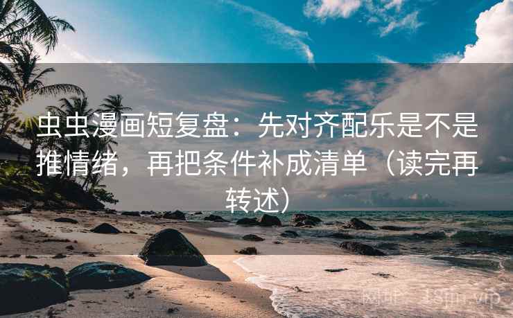 虫虫漫画短复盘:先对齐配乐是不是推情绪,再把条件补成清单(读完再转述)