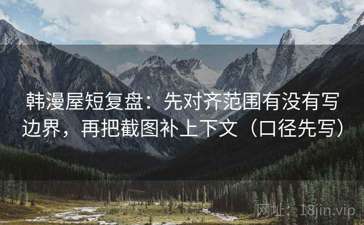 韩漫屋短复盘:先对齐范围有没有写边界,再把截图补上下文(口径先写)