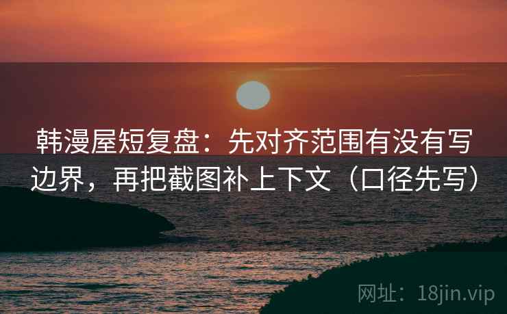 韩漫屋短复盘:先对齐范围有没有写边界,再把截图补上下文(口径先写) 韩漫屋短复盘:先对齐范围有没有写边界,再把截图补上下文(口径先写)