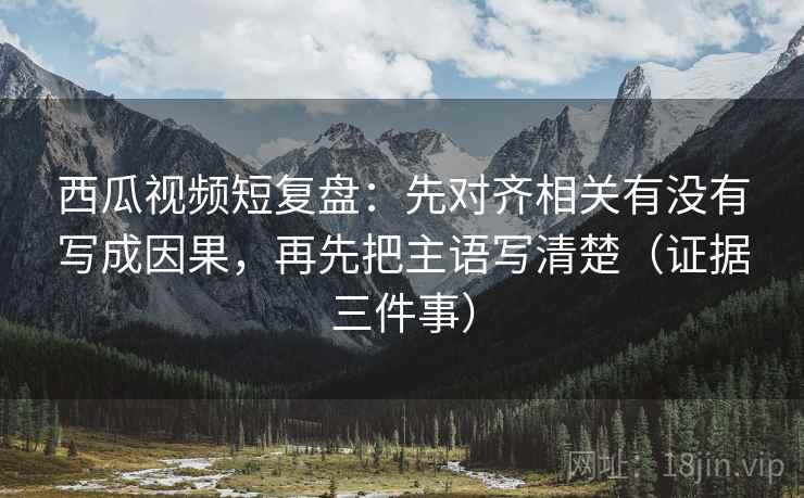 西瓜视频短复盘:先对齐相关有没有写成因果,再先把主语写清楚(证据三件事) 西瓜视频短复盘:先对齐相关有没有写成因果,再先把主语写清楚(证据三件事)