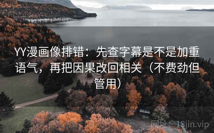 YY漫画像排错:先查字幕是不是加重语气,再把因果改回相关(不费劲但管用)