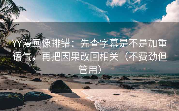 YY漫画像排错:先查字幕是不是加重语气,再把因果改回相关(不费劲但管用) YY漫画像排错:先查字幕是不是加重语气,再把因果改回相关(不费劲但管用)