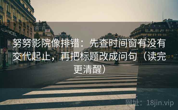 努努影院像排错:先查时间窗有没有交代起止,再把标题改成问句(读完更清醒) 努努影院像排错:先查时间窗有没有交代起止,再把标题改成问句(读完更清醒)