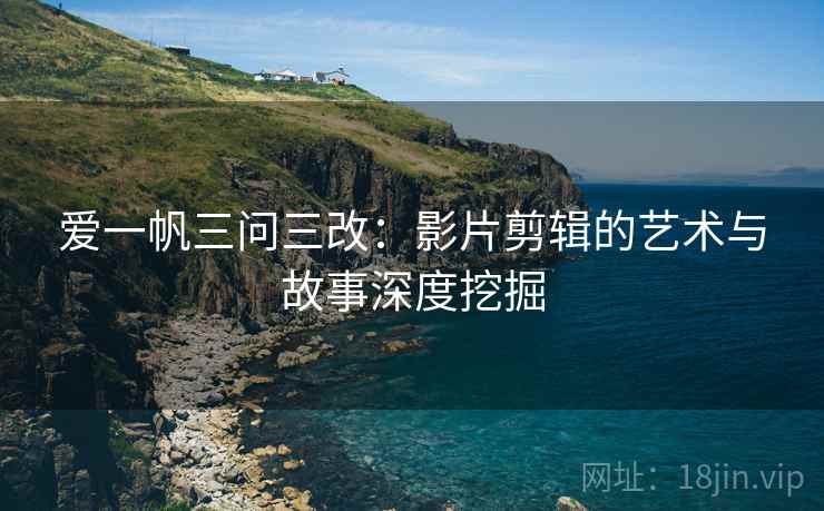 爱一帆三问三改:影片剪辑的艺术与故事深度挖掘 爱一帆三问三改:影片剪辑的艺术与故事深度挖掘