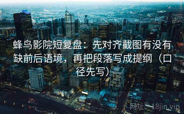 蜂鸟影院短复盘:先对齐截图有没有缺前后语境,再把段落写成提纲(口径先写) 蜂鸟影院短复盘:先对齐截图有没有缺前后语境,再把段落写成提纲(口径先写)