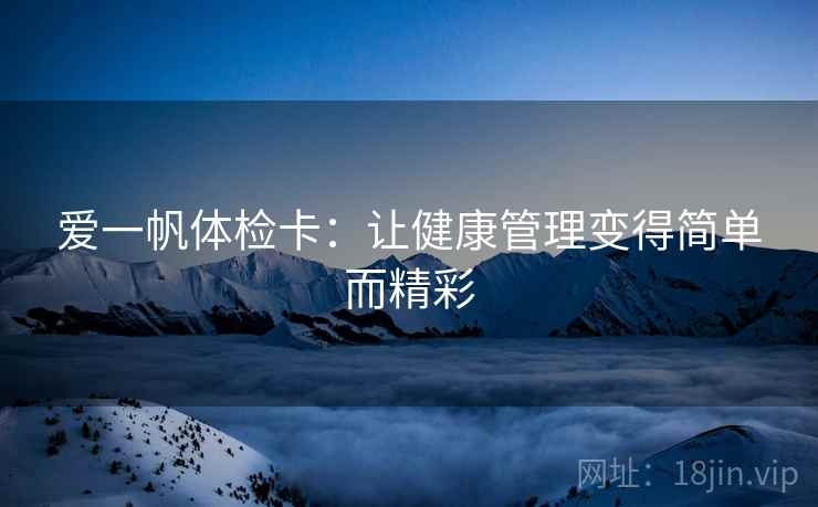 爱一帆体检卡:让健康管理变得简单而精彩