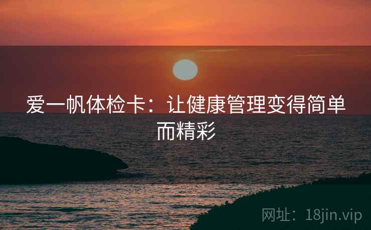 爱一帆体检卡:让健康管理变得简单而精彩 爱一帆体检卡:让健康管理变得简单而精彩