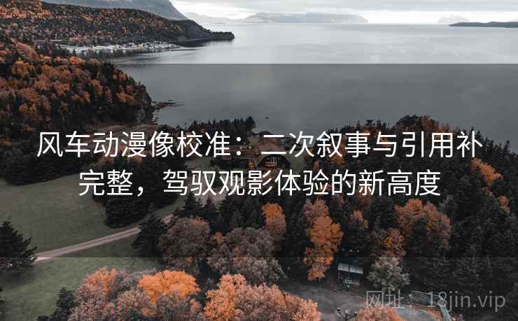 风车动漫像校准:二次叙事与引用补完整,驾驭观影体验的新高度