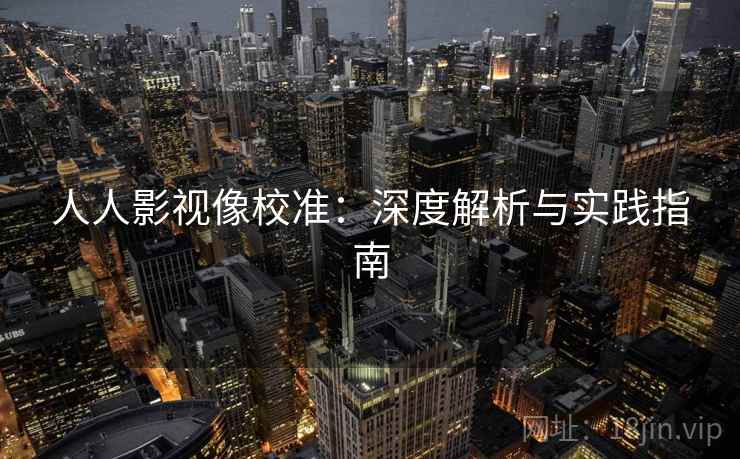 人人影视像校准:深度解析与实践指南