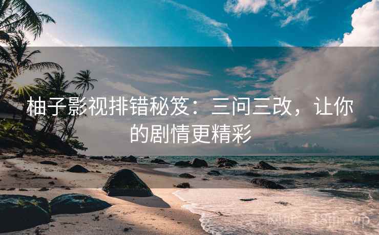 柚子影视排错秘笈:三问三改,让你的剧情更精彩