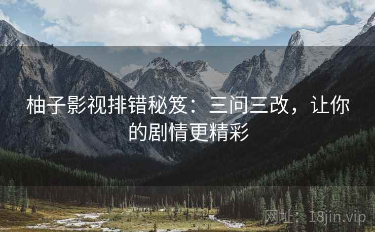 柚子影视排错秘笈:三问三改,让你的剧情更精彩 柚子影视排错秘笈:三问三改,让你的剧情更精彩