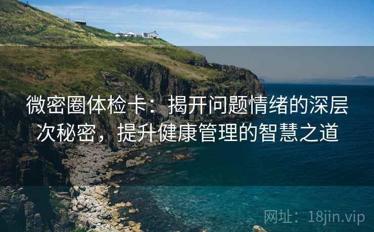 微密圈体检卡:揭开问题情绪的深层次秘密,提升健康管理的智慧之道
