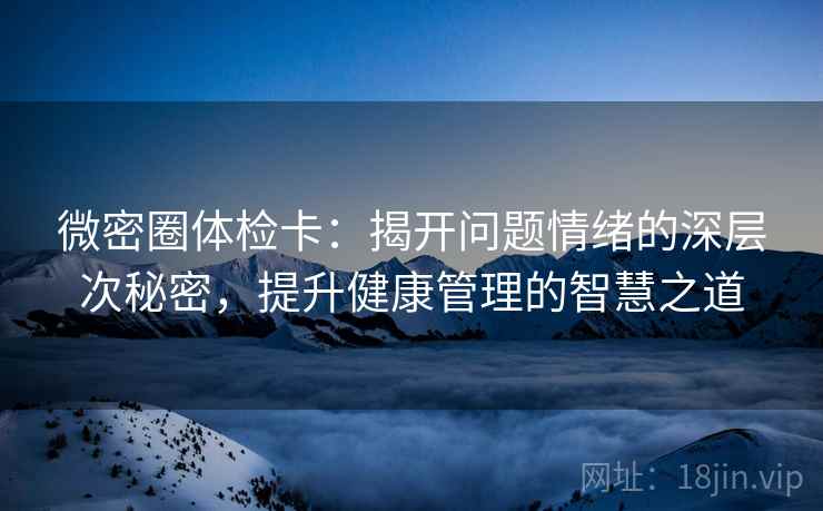 微密圈体检卡:揭开问题情绪的深层次秘密,提升健康管理的智慧之道 微密圈体检卡:揭开问题情绪的深层次秘密,提升健康管理的智慧之道